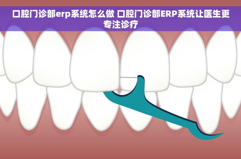 口腔门诊部erp系统怎么做 口腔门诊部ERP系统让医生更专注诊疗