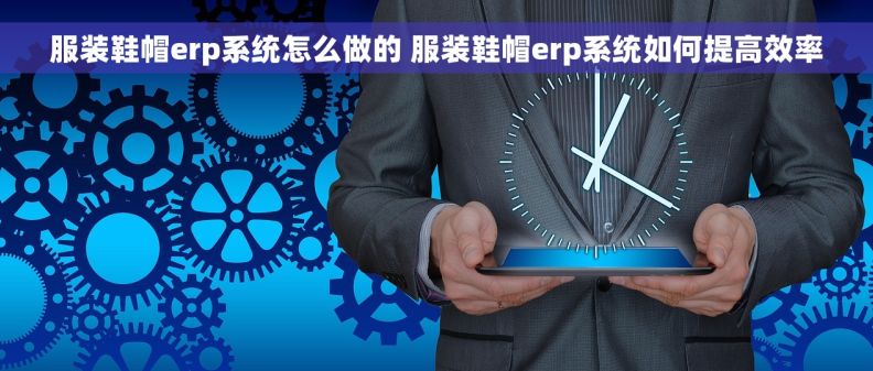 服装鞋帽erp系统怎么做的 服装鞋帽erp系统如何提高效率