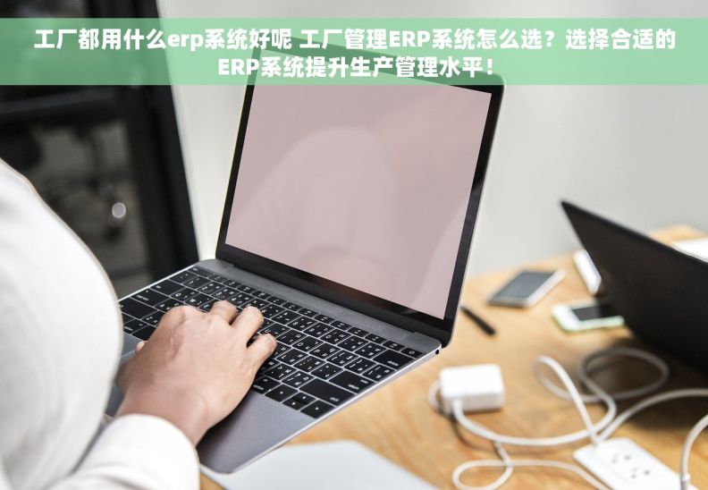 工厂都用什么erp系统好呢 工厂管理ERP系统怎么选？选择合适的ERP系统提升生产管理水平！