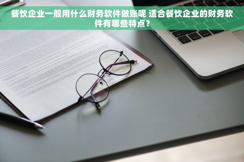 餐饮企业一般用什么财务软件做账呢 适合餐饮企业的财务软件有哪些特点？