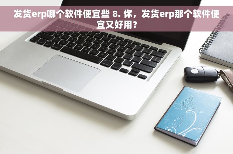 发货erp哪个软件便宜些 8. 你，发货erp那个软件便宜又好用？