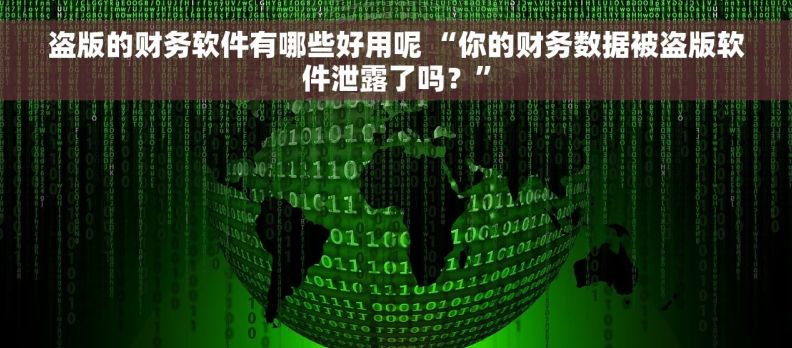 盗版的财务软件有哪些好用呢 “你的财务数据被盗版软件泄露了吗？”