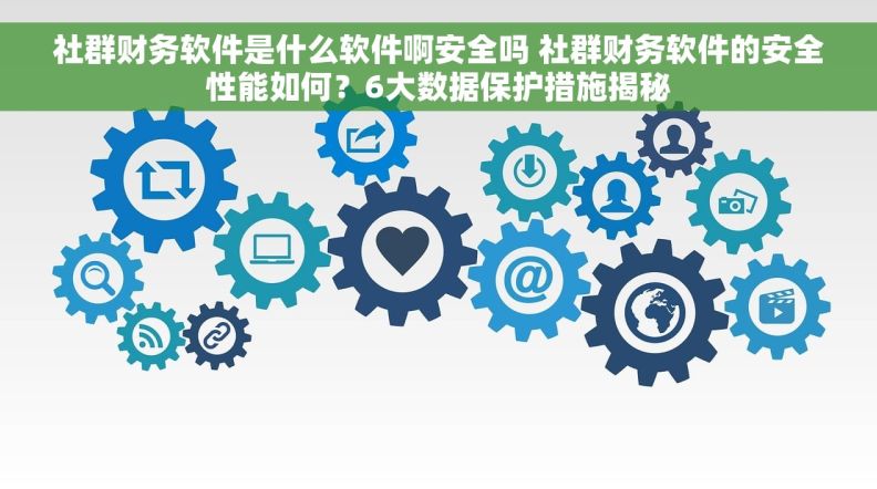 社群财务软件是什么软件啊安全吗 社群财务软件的安全性能如何？6大数据保护措施揭秘