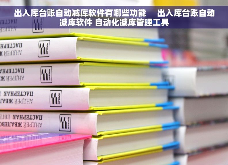 出入库台账自动减库软件有哪些功能     出入库台账自动减库软件 自动化减库管理工具