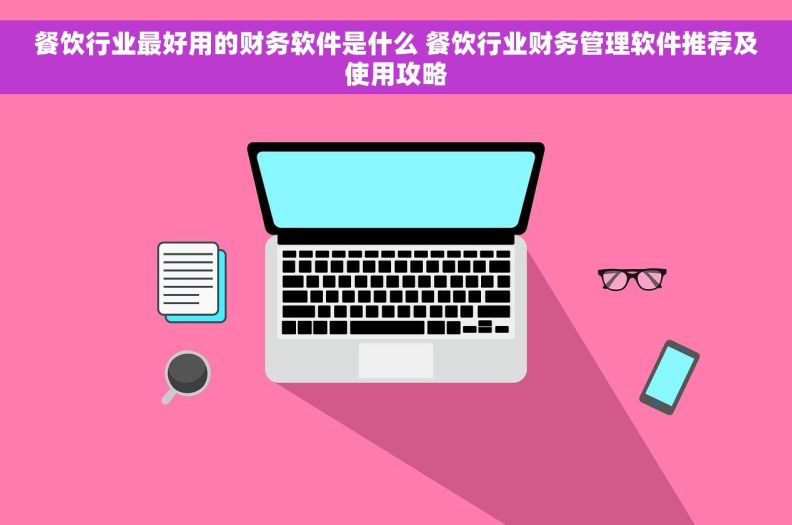 餐饮行业最好用的财务软件是什么 餐饮行业财务管理软件推荐及使用攻略