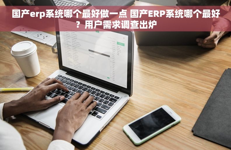 国产erp系统哪个最好做一点 国产ERP系统哪个最好？用户需求调查出炉