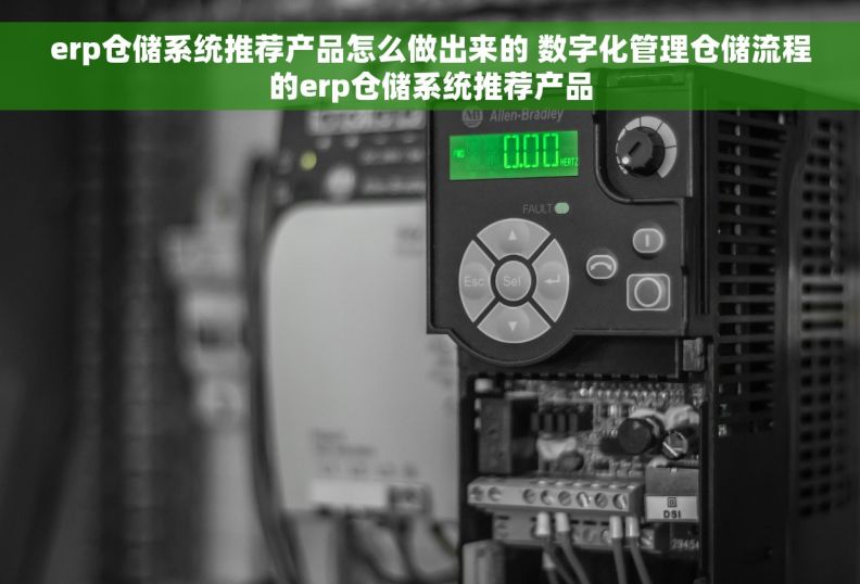 erp仓储系统推荐产品怎么做出来的 数字化管理仓储流程的erp仓储系统推荐产品