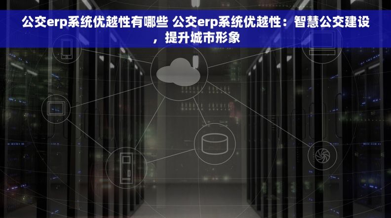 公交erp系统优越性有哪些 公交erp系统优越性：智慧公交建设，提升城市形象