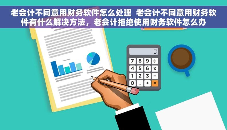 老会计不同意用财务软件怎么处理  老会计不同意用财务软件有什么解决方法，老会计拒绝使用财务软件怎么办