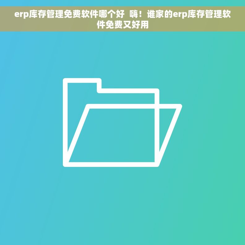 erp库存管理免费软件哪个好  嗨！谁家的erp库存管理软件免费又好用