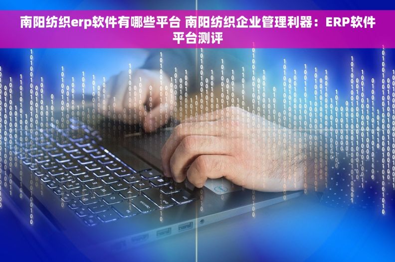 南阳纺织erp软件有哪些平台 南阳纺织企业管理利器：ERP软件平台测评