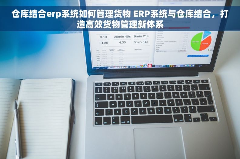 仓库结合erp系统如何管理货物 ERP系统与仓库结合，打造高效货物管理新体系