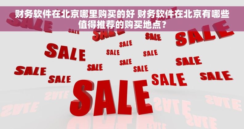 财务软件在北京哪里购买的好 财务软件在北京有哪些值得推荐的购买地点？