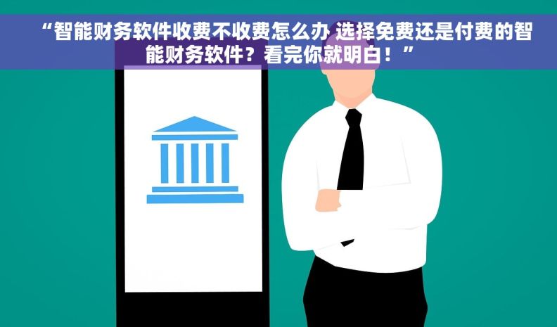 “智能财务软件收费不收费怎么办 选择免费还是付费的智能财务软件？看完你就明白！”