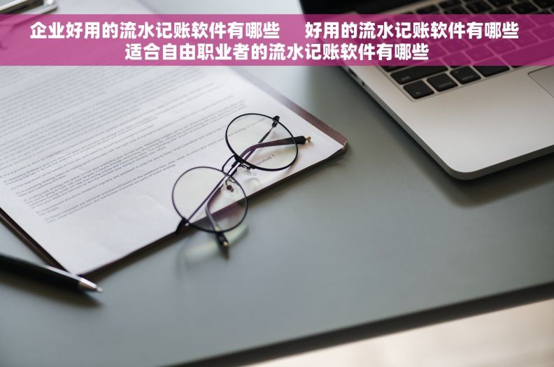 企业好用的流水记账软件有哪些     好用的流水记账软件有哪些 适合自由职业者的流水记账软件有哪些