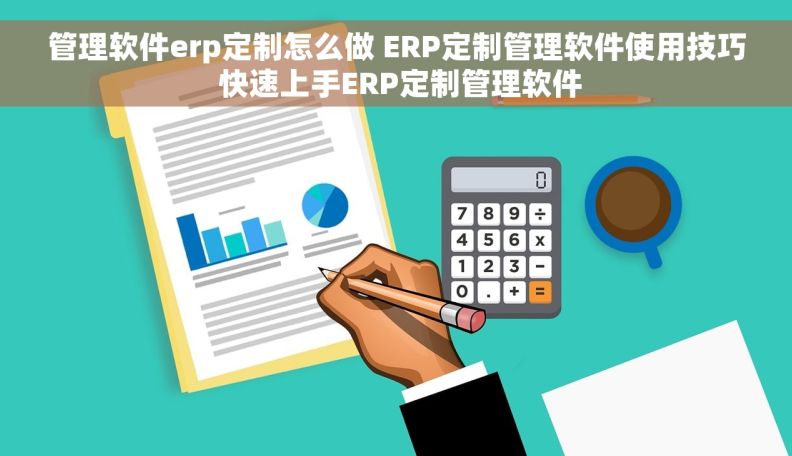 管理软件erp定制怎么做 ERP定制管理软件使用技巧 快速上手ERP定制管理软件