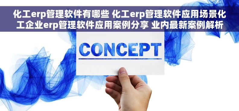 化工erp管理软件有哪些 化工erp管理软件应用场景化工企业erp管理软件应用案例分享 业内最新案例解析