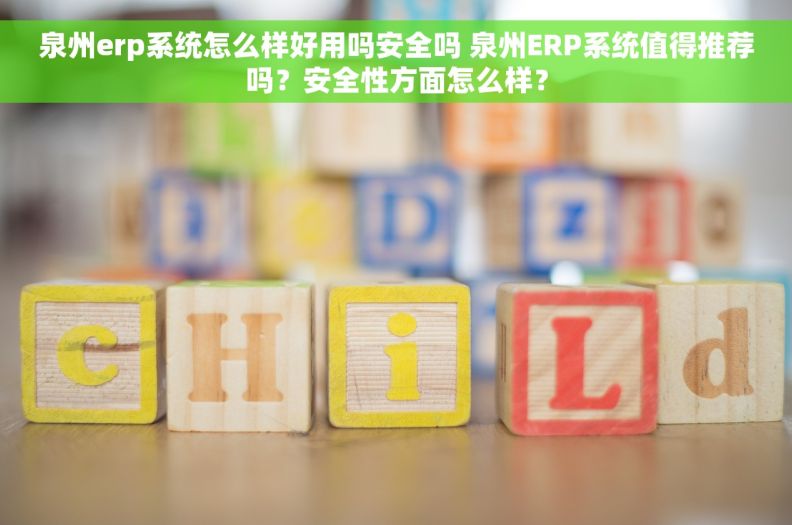 泉州erp系统怎么样好用吗安全吗 泉州ERP系统值得推荐吗？安全性方面怎么样？