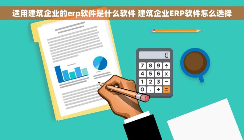 适用建筑企业的erp软件是什么软件 建筑企业ERP软件怎么选择