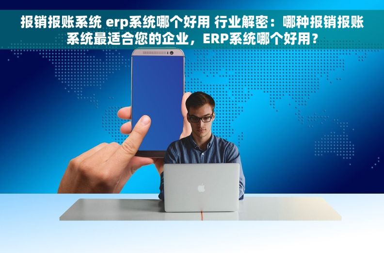 报销报账系统 erp系统哪个好用 行业解密：哪种报销报账系统最适合您的企业，ERP系统哪个好用？