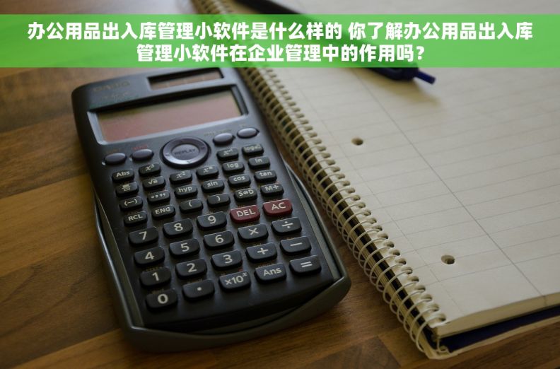 办公用品出入库管理小软件是什么样的 你了解办公用品出入库管理小软件在企业管理中的作用吗？