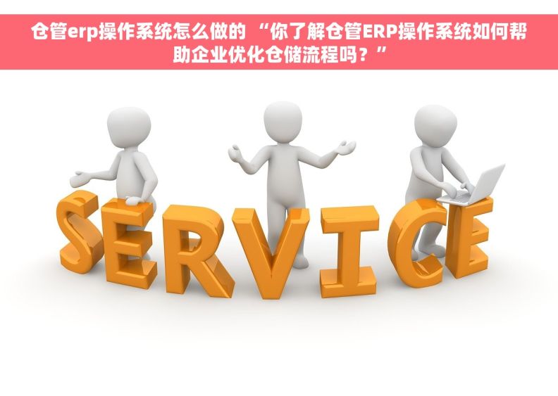 仓管erp操作系统怎么做的 “你了解仓管ERP操作系统如何帮助企业优化仓储流程吗？”