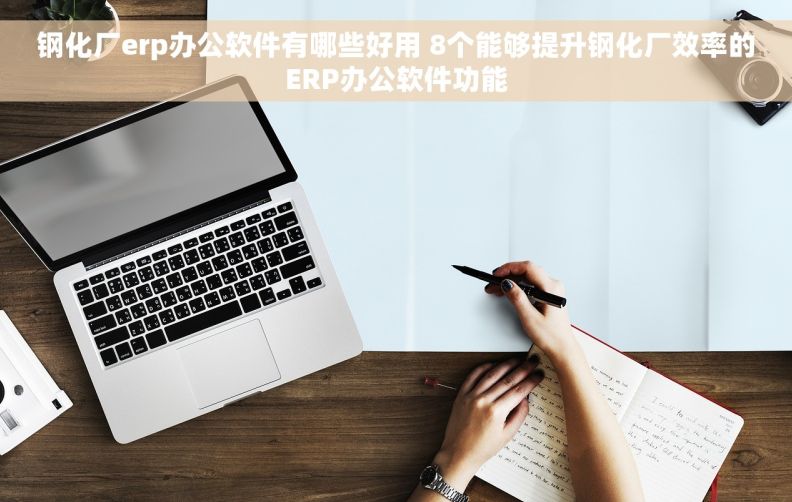 钢化厂erp办公软件有哪些好用 8个能够提升钢化厂效率的ERP办公软件功能