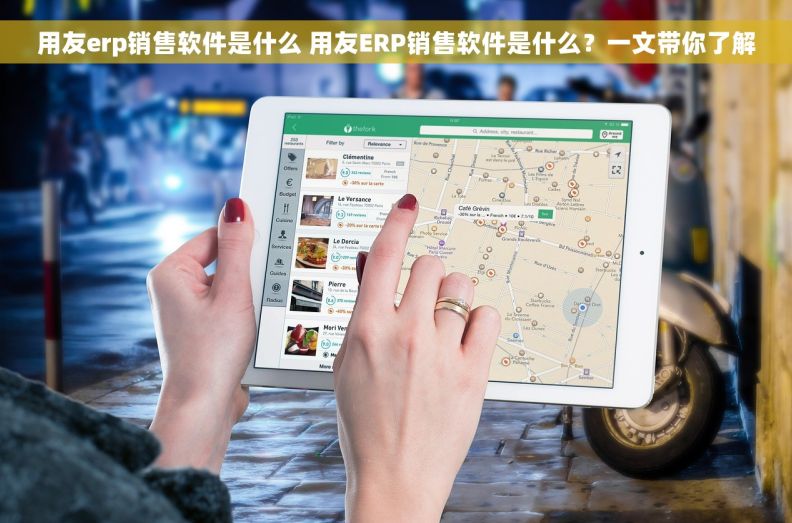 用友erp销售软件是什么 用友ERP销售软件是什么？一文带你了解