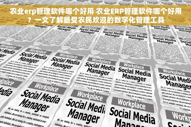 农业erp管理软件哪个好用 农业ERP管理软件哪个好用？一文了解最受农民欢迎的数字化管理工具