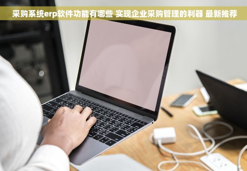  采购系统erp软件功能有哪些 实现企业采购管理的利器 最新推荐