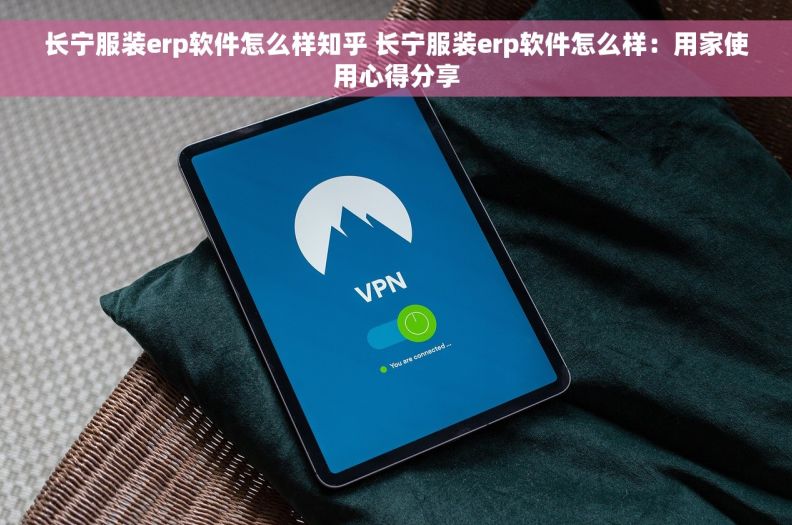 长宁服装erp软件怎么样知乎 长宁服装erp软件怎么样：用家使用心得分享