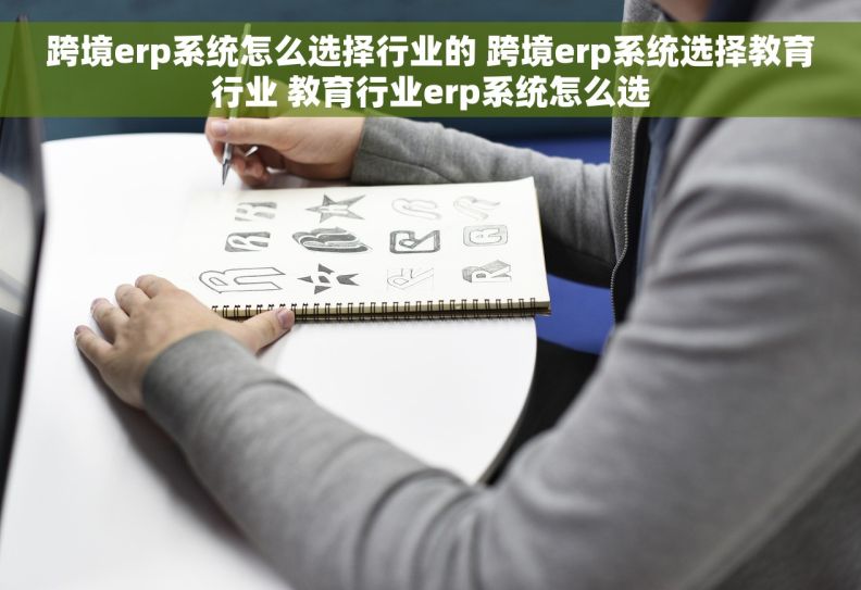 跨境erp系统怎么选择行业的 跨境erp系统选择教育行业 教育行业erp系统怎么选