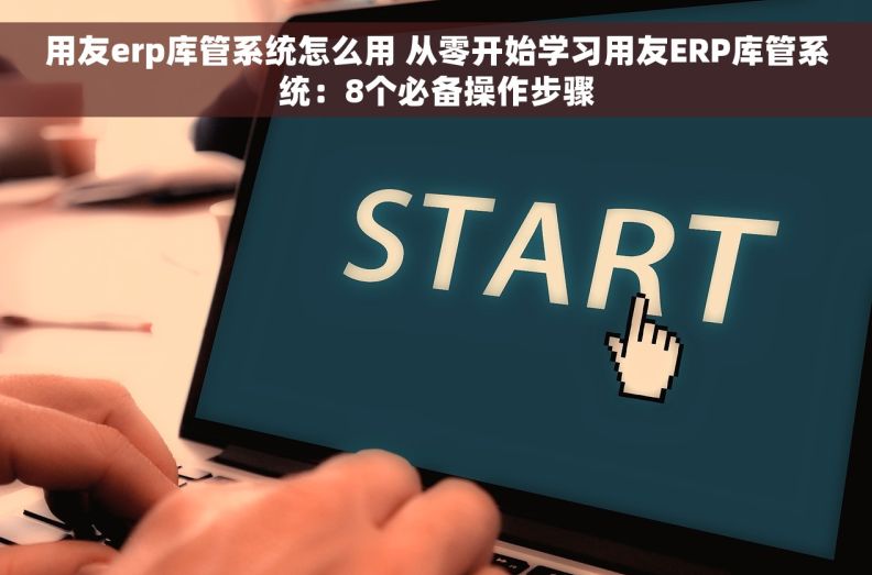 用友erp库管系统怎么用 从零开始学习用友ERP库管系统：8个必备操作步骤