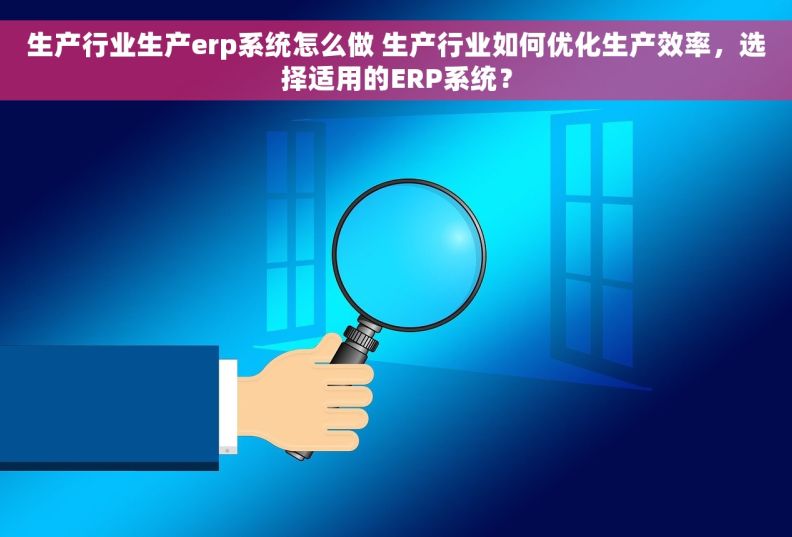 生产行业生产erp系统怎么做 生产行业如何优化生产效率，选择适用的ERP系统？