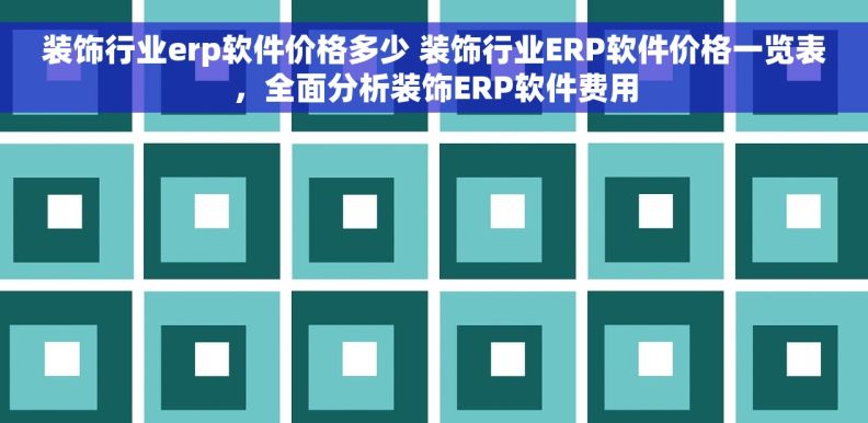 装饰行业erp软件价格多少 装饰行业ERP软件价格一览表，全面分析装饰ERP软件费用