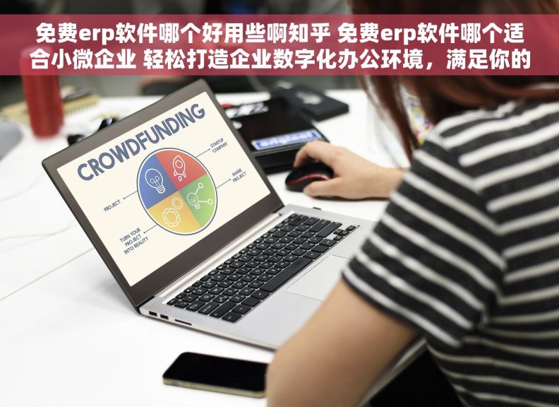 免费erp软件哪个好用些啊知乎 免费erp软件哪个适合小微企业 轻松打造企业数字化办公环境，满足你的管理需求