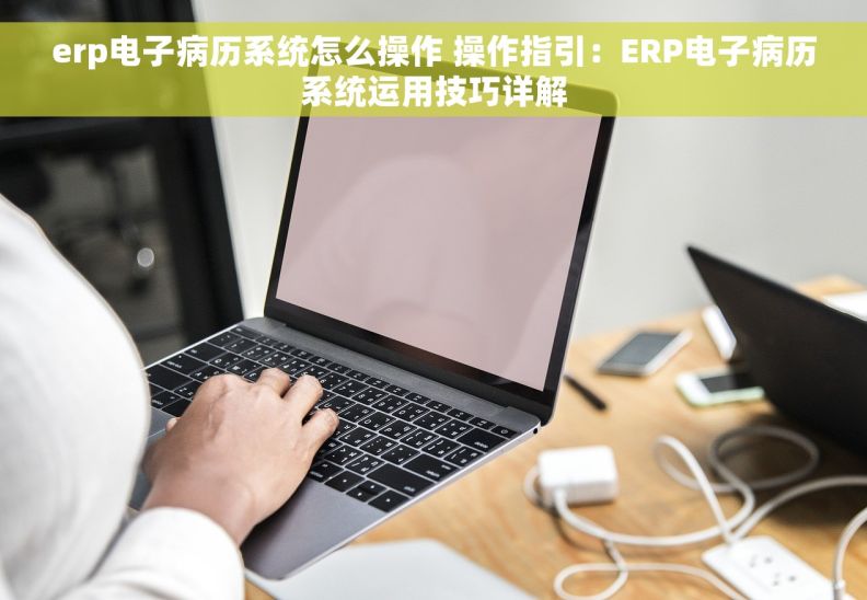 erp电子病历系统怎么操作 操作指引：ERP电子病历系统运用技巧详解