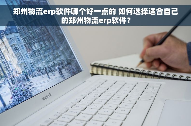 郑州物流erp软件哪个好一点的 如何选择适合自己的郑州物流erp软件？