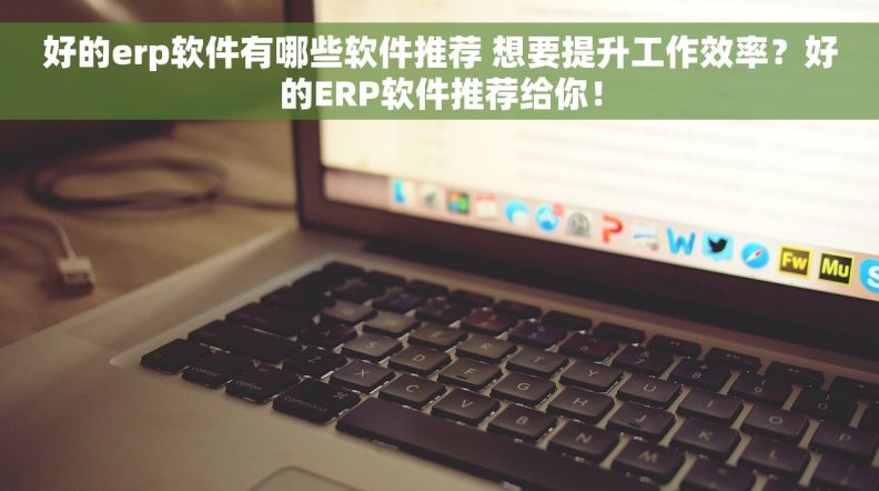 好的erp软件有哪些软件推荐 想要提升工作效率？好的ERP软件推荐给你！