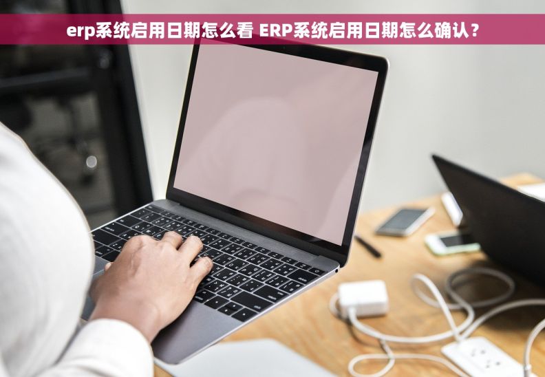 erp系统启用日期怎么看 ERP系统启用日期怎么确认？