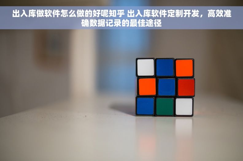 出入库做软件怎么做的好呢知乎 出入库软件定制开发，高效准确数据记录的最佳途径