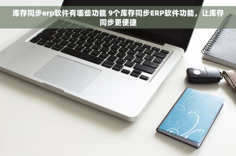 库存同步erp软件有哪些功能 9个库存同步ERP软件功能，让库存同步更便捷