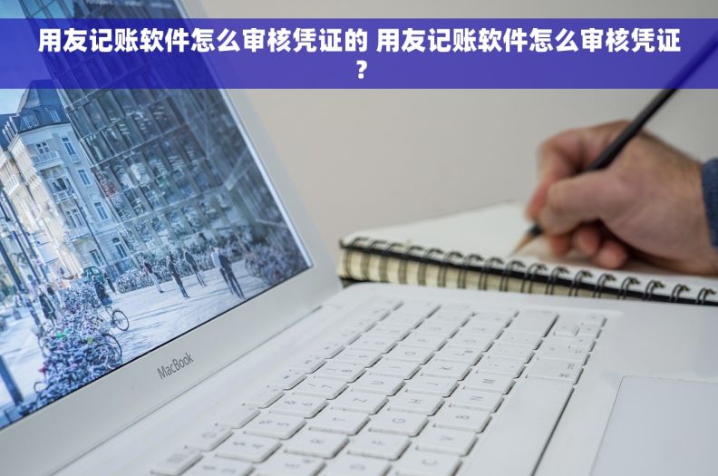 用友记账软件怎么审核凭证的 用友记账软件怎么审核凭证？