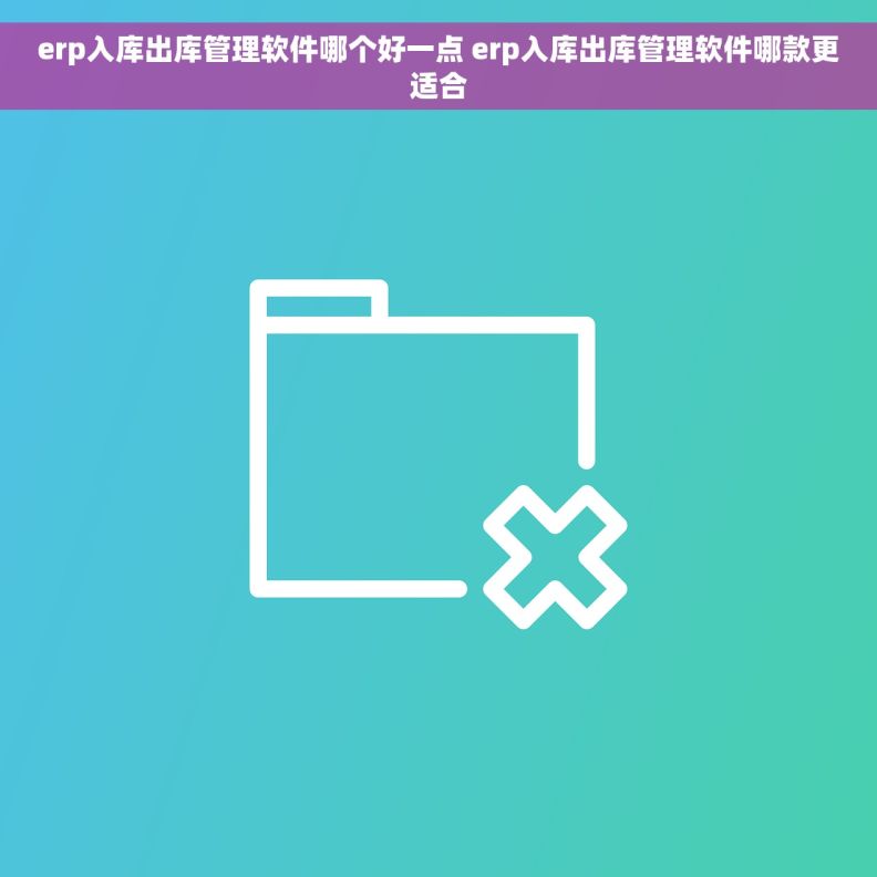 erp入库出库管理软件哪个好一点 erp入库出库管理软件哪款更适合