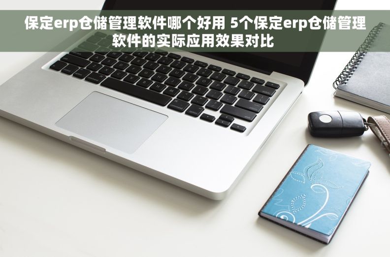 保定erp仓储管理软件哪个好用 5个保定erp仓储管理软件的实际应用效果对比 