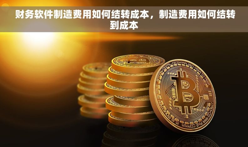  财务软件制造费用如何结转成本，制造费用如何结转到成本