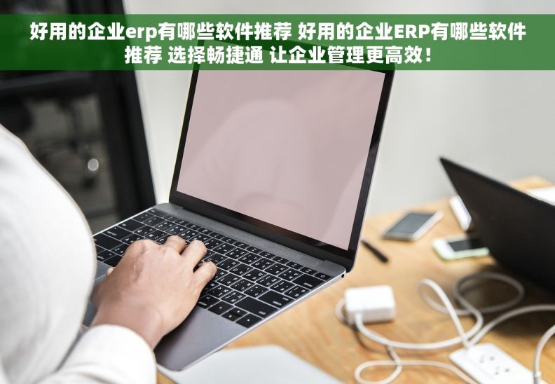 好用的企业erp有哪些软件推荐 好用的企业ERP有哪些软件推荐 选择畅捷通 让企业管理更高效！