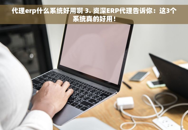 代理erp什么系统好用啊 3. 资深ERP代理告诉你：这3个系统真的好用！