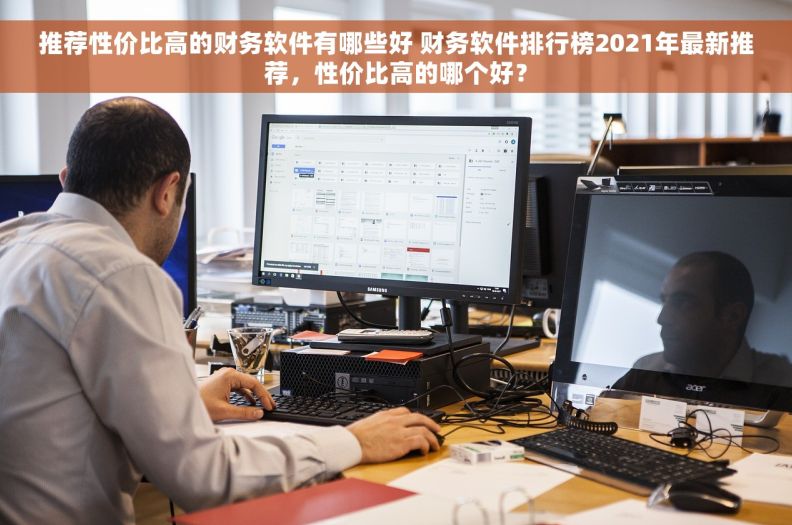 推荐性价比高的财务软件有哪些好 财务软件排行榜2021年最新推荐，性价比高的哪个好？