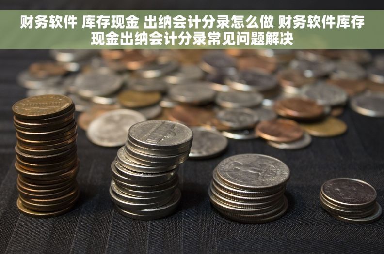 财务软件 库存现金 出纳会计分录怎么做 财务软件库存现金出纳会计分录常见问题解决